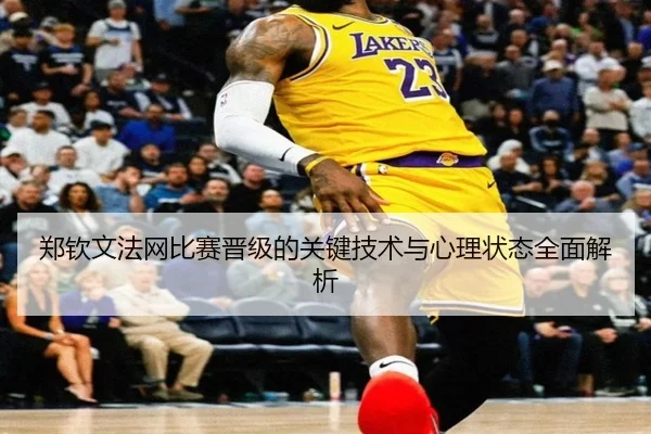 郑钦文法网比赛晋级的关键技术与心理状态全面解析 | HTH